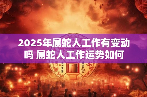 2025年属蛇人工作有变动吗 属蛇人工作运势如何