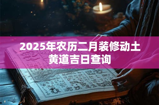 2025年农历二月装修动土黄道吉日查询