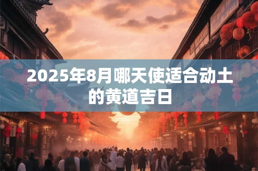 2026年8月哪天使适合动土的黄道吉日