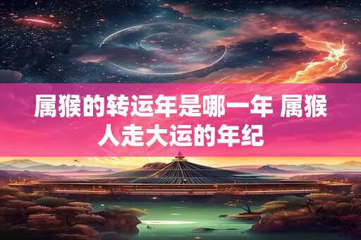 属猴的转运年是哪一年 属猴人走大运的年纪