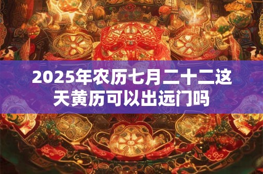 2025年农历七月二十二这天黄历可以出远门吗