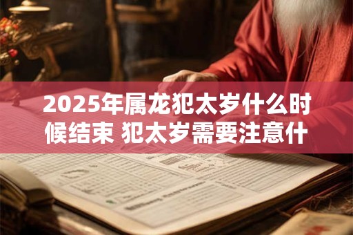 2025年属龙犯太岁什么时候结束 犯太岁需要注意什么