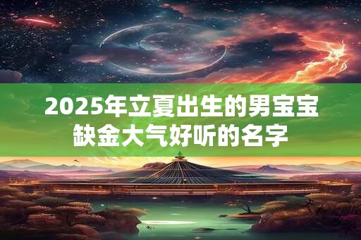 2025年立夏出生的男宝宝缺金大气好听的名字