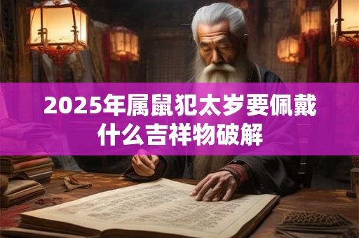 2025年属鼠犯太岁要佩戴什么吉祥物破解