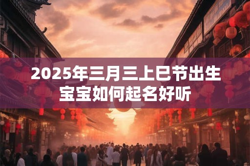 2025年三月三上巳节出生宝宝如何起名好听