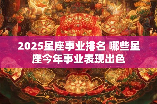 2025星座事业排名 哪些星座今年事业表现出色