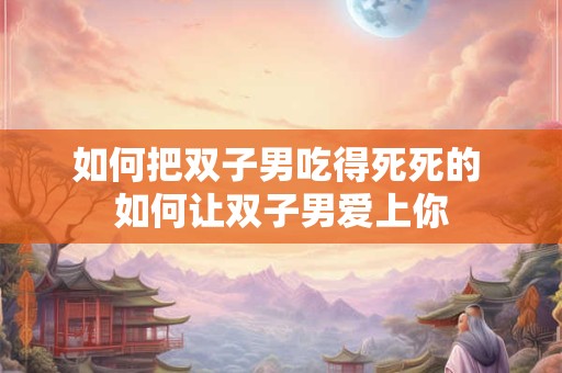 如何把双子男吃得死死的 如何让双子男爱上你