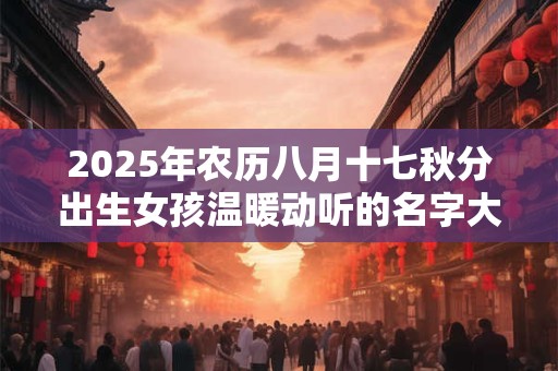 2025年农历八月十七秋分出生女孩温暖动听的名字大全