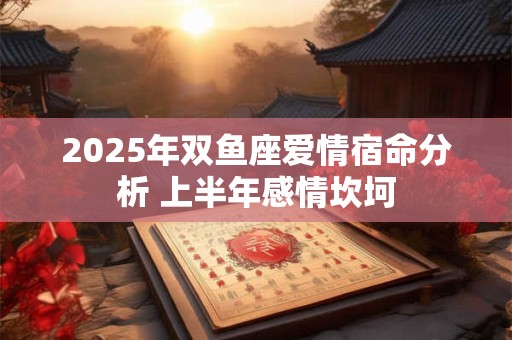 2025年双鱼座爱情宿命分析 上半年感情坎坷