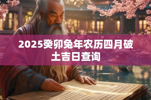2025癸卯兔年农历四月破土吉日查询