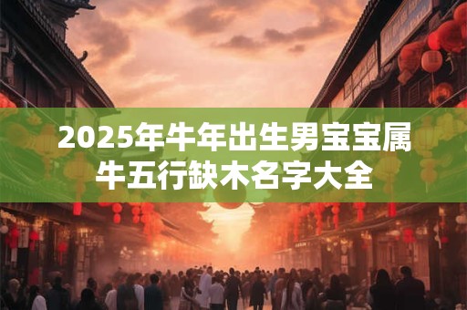 2025年牛年出生男宝宝属牛五行缺木名字大全