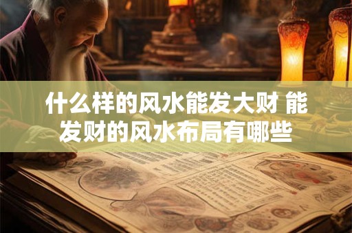 什么样的风水能发大财 能发财的风水布局有哪些