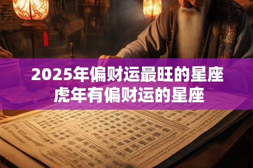 2025年偏财运最旺的星座 虎年有偏财运的星座