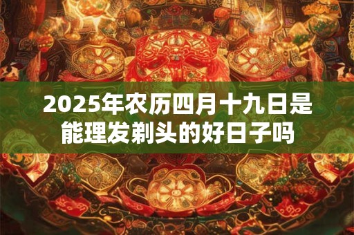 2025年农历四月十九日是能理发剃头的好日子吗