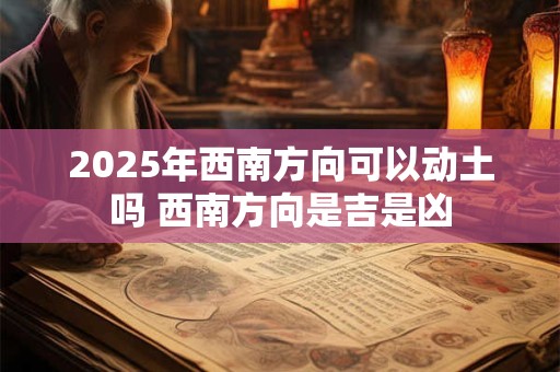 2025年西南方向可以动土吗 西南方向是吉是凶