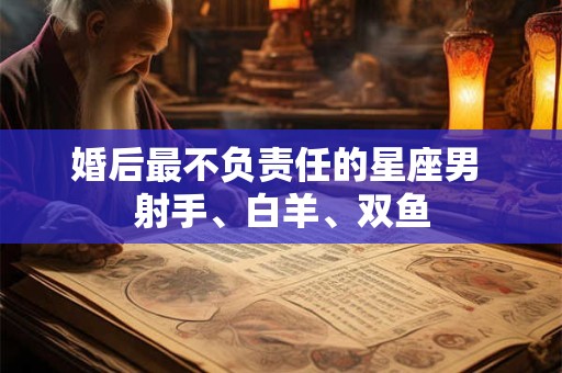 详细阅读:婚后最不负责任的星座男 射手、白羊、双鱼 婚后最不负责任的星座男 射手、白羊、双鱼