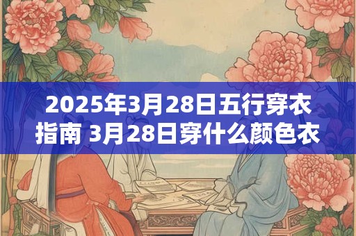 2025年3月28日五行穿衣指南 3月28日穿什么颜色衣服