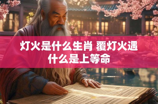 灯火是什么生肖 覆灯火遇什么是上等命