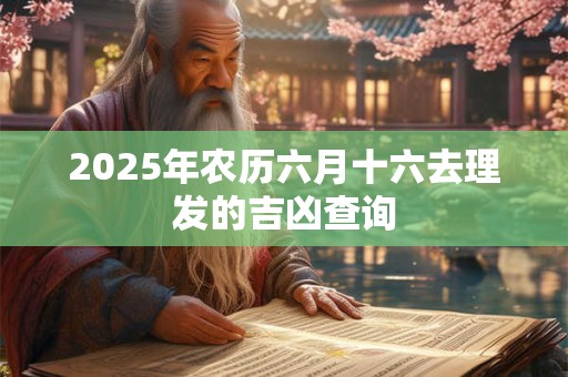 2026年农历六月十六去理发的吉凶查询 2026年农历六月十六去理发的吉凶查询