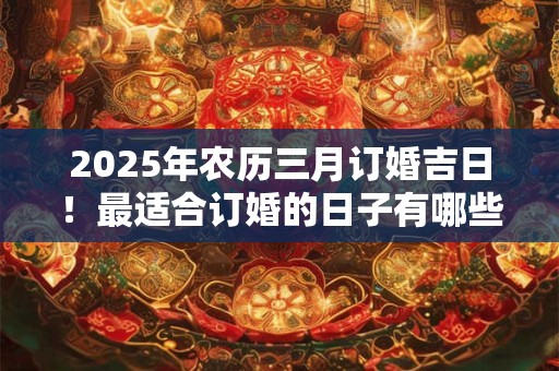 2025年农历三月订婚吉日！最适合订婚的日子有哪些