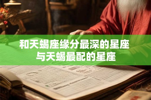 和天蝎座缘分最深的星座 与天蝎最配的星座