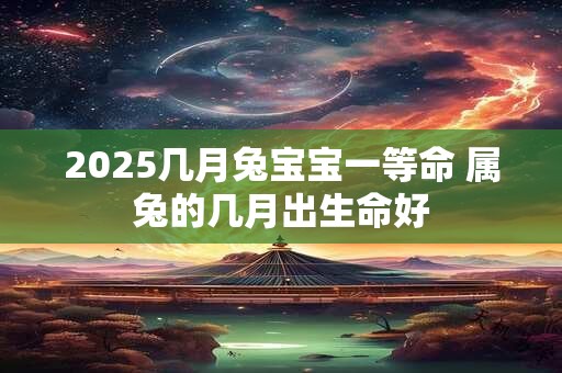 2025几月兔宝宝一等命 属兔的几月出生命好