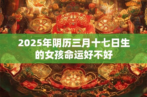 2025年阴历三月十七日生的女孩命运好不好