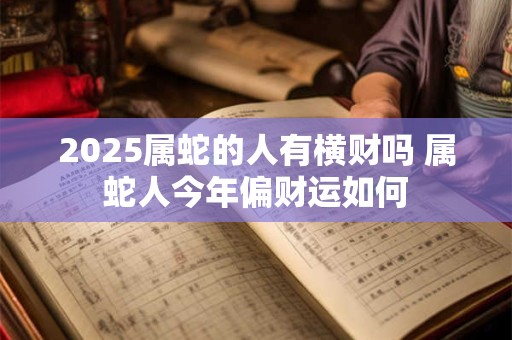 2025属蛇的人有横财吗 属蛇人今年偏财运如何