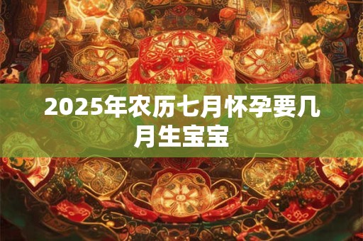 2025年农历七月怀孕要几月生宝宝