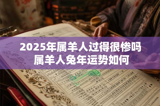 2025年属羊人过得很惨吗 属羊人兔年运势如何