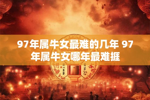 97年属牛女最难的几年 97年属牛女哪年最难捱