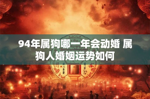 详细阅读:94年属狗哪一年会动婚 属狗人婚姻运势如何 94年属狗哪一年会动婚 属狗人婚姻运势如何