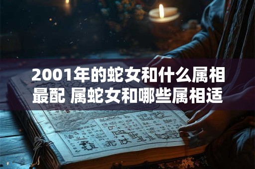 详细阅读:2001年的蛇女和什么属相最配 属蛇女和哪些属相适合结婚 2001年的蛇女和什么属相最配 属蛇女和哪些属相适合结婚