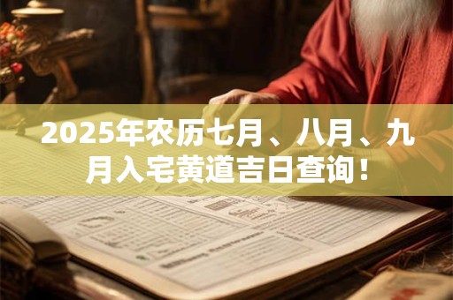 2025年农历七月、八月、九月入宅黄道吉日查询！