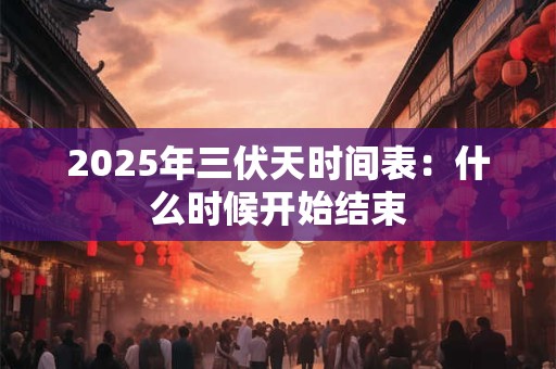 2025年三伏天时间表:什么时候开始结束 2025年三伏天时间表:什么时候开始结束