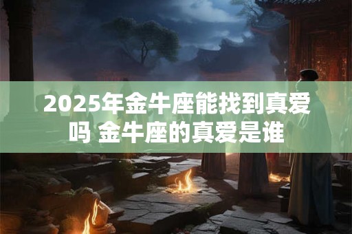 2025年金牛座能找到真爱吗 金牛座的真爱是谁