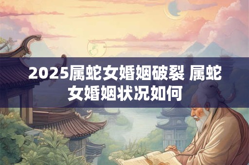 2025属蛇女婚姻破裂 属蛇女婚姻状况如何