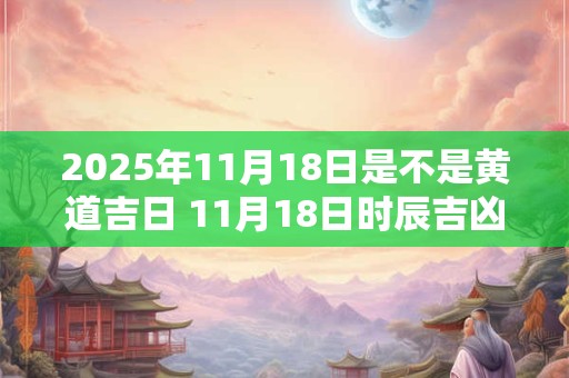 2025年11月18日是不是黄道吉日 11月18日时辰吉凶
