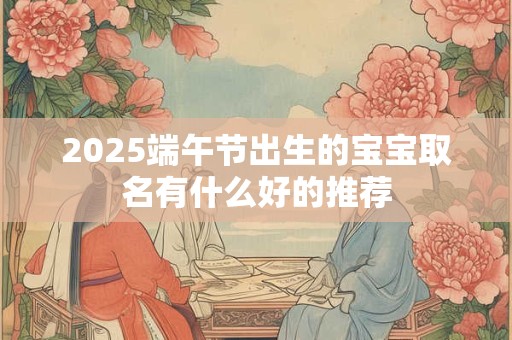 2025端午节出生的宝宝取名有什么好的推荐