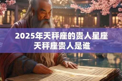 2025年天秤座的贵人星座 天秤座贵人是谁