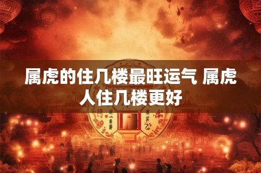 属虎的住几楼最旺运气 属虎人住几楼更好