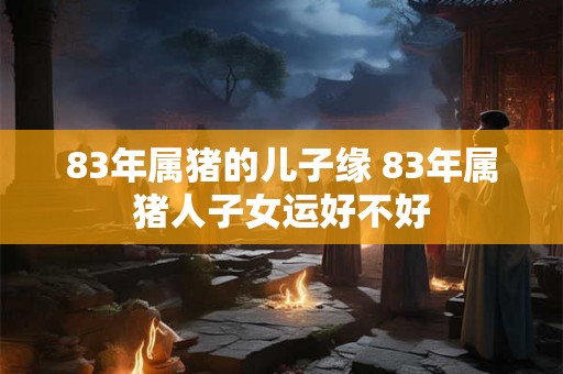 详细阅读:83年属猪的儿子缘 83年属猪人子女运好不好 83年属猪的儿子缘 83年属猪人子女运好不好