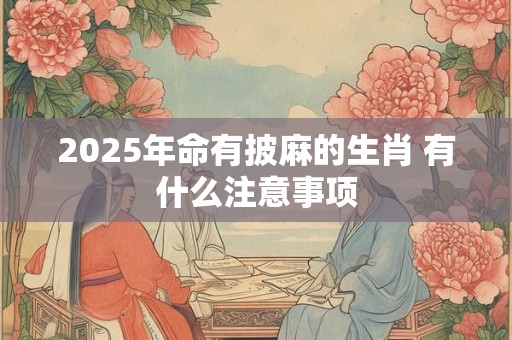 2025年命有披麻的生肖 有什么注意事项