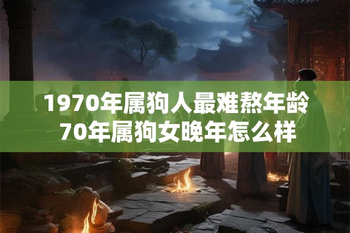 1970年属狗人最难熬年龄 70年属狗女晚年怎么样