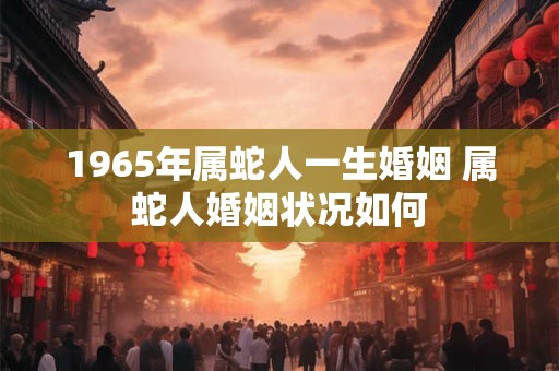 1965年属蛇人一生婚姻 属蛇人婚姻状况如何