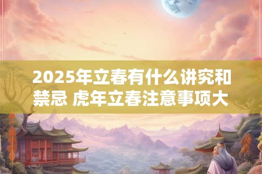 2025年立春有什么讲究和禁忌 虎年立春注意事项大全