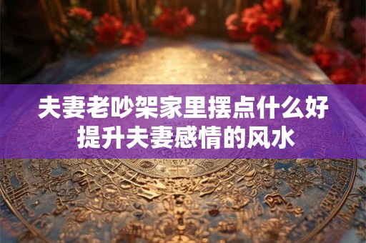 夫妻老吵架家里摆点什么好 提升夫妻感情的风水