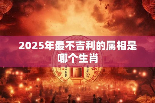 2025年最不吉利的属相是哪个生肖