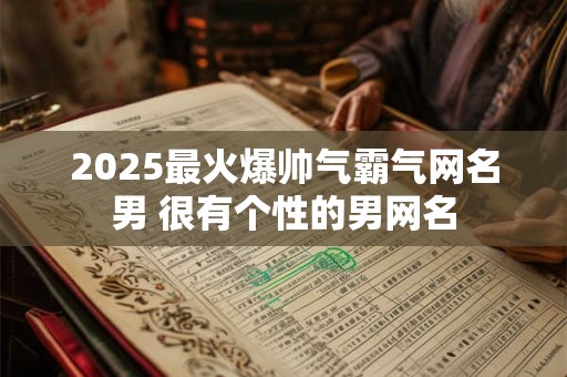 2025最火爆帅气霸气网名男 很有个性的男网名