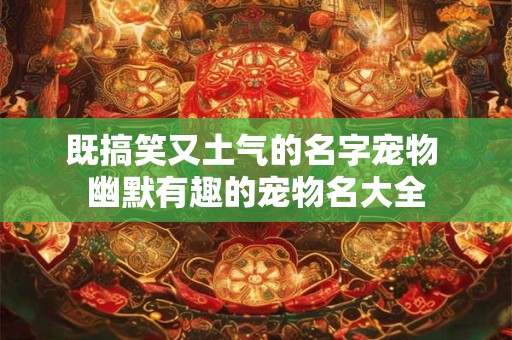 既搞笑又土气的名字宠物 幽默有趣的宠物名大全